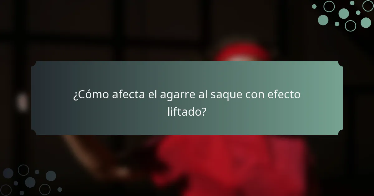 ¿Cómo afecta el agarre al saque con efecto liftado?