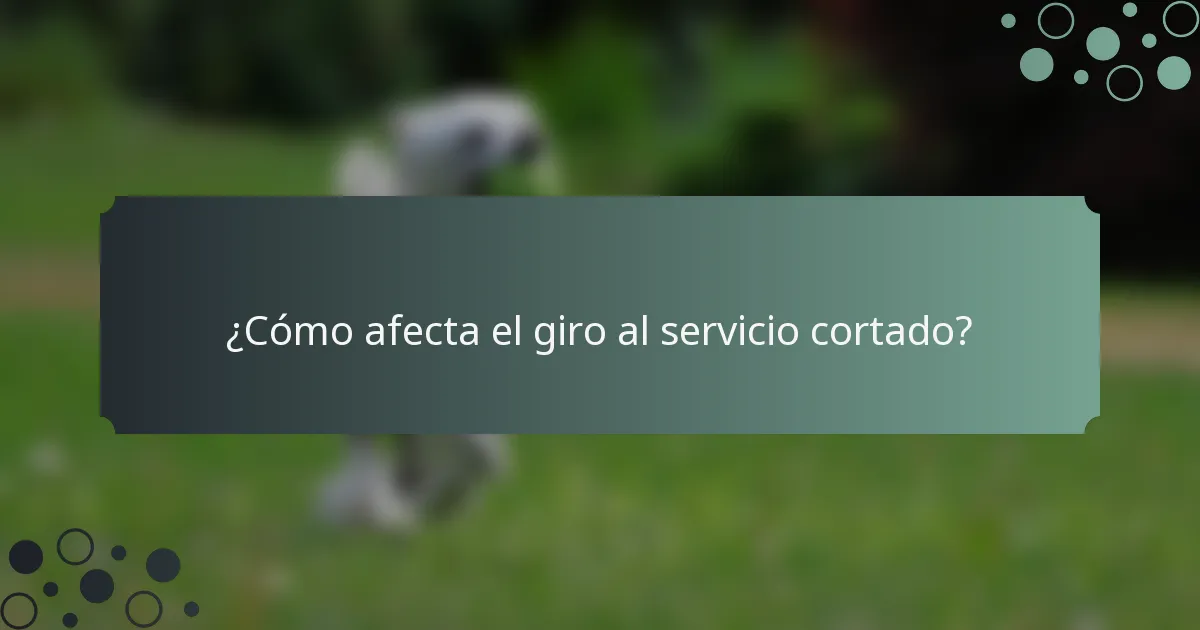 ¿Cómo afecta el giro al servicio cortado?