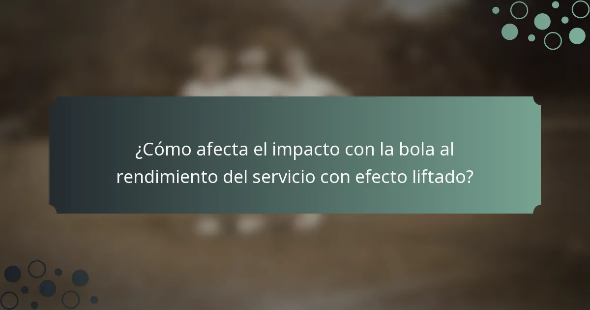 ¿Cómo afecta el impacto con la bola al rendimiento del servicio con efecto liftado?