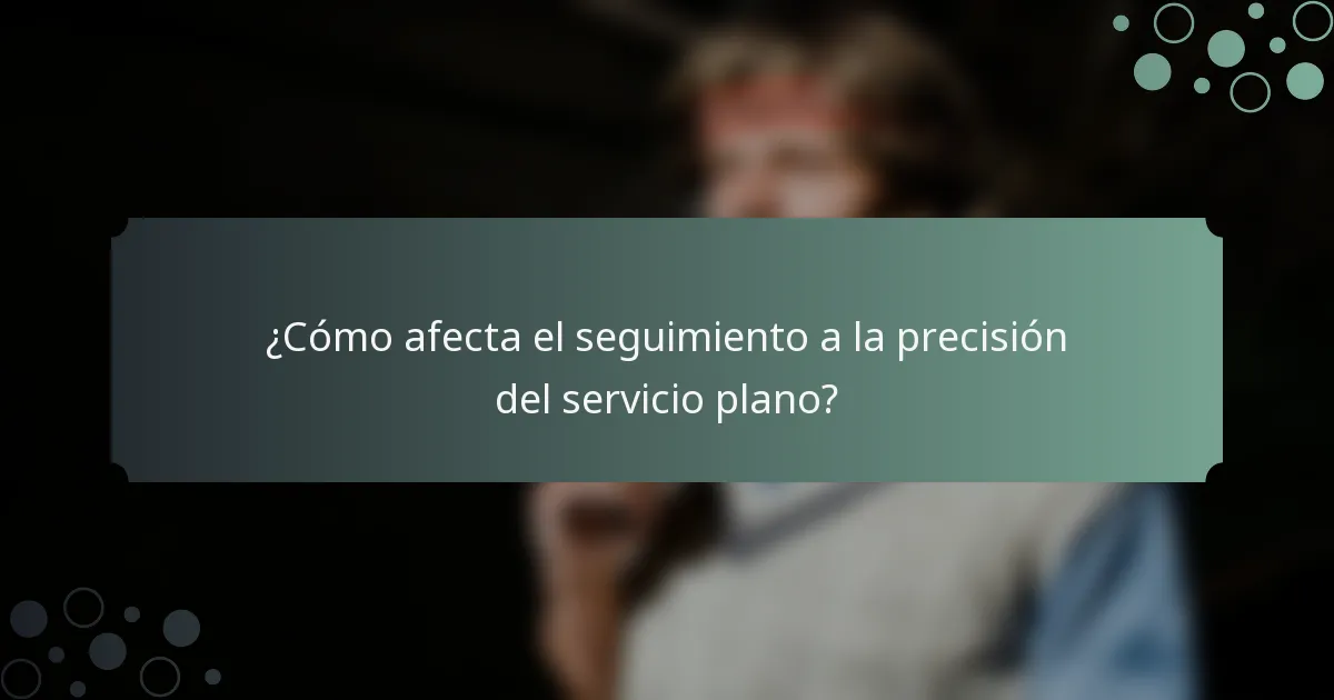 ¿Cómo afecta el seguimiento a la precisión del servicio plano?
