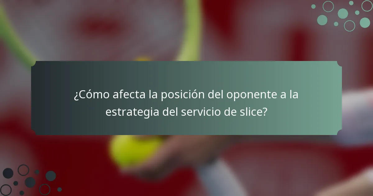 ¿Cómo afecta la posición del oponente a la estrategia del servicio de slice?