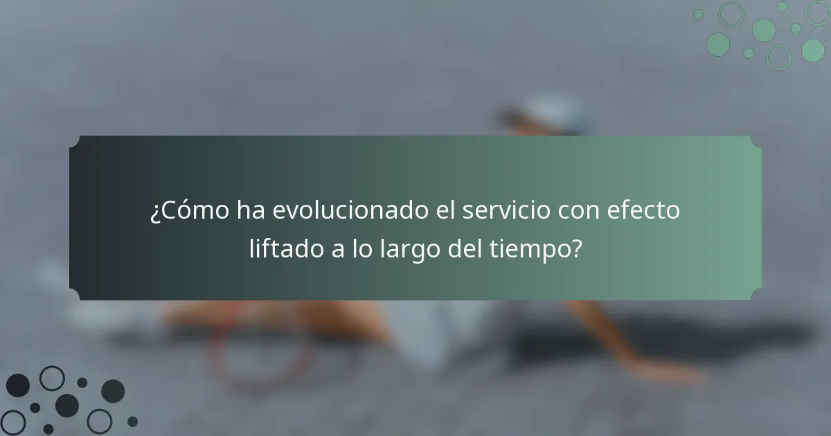 ¿Cómo ha evolucionado el servicio con efecto liftado a lo largo del tiempo?
