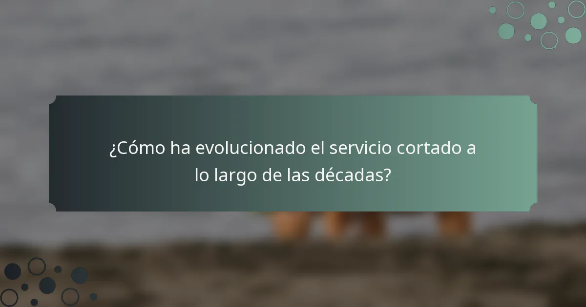 ¿Cómo ha evolucionado el servicio cortado a lo largo de las décadas?