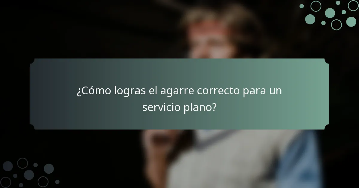 ¿Cómo logras el agarre correcto para un servicio plano?