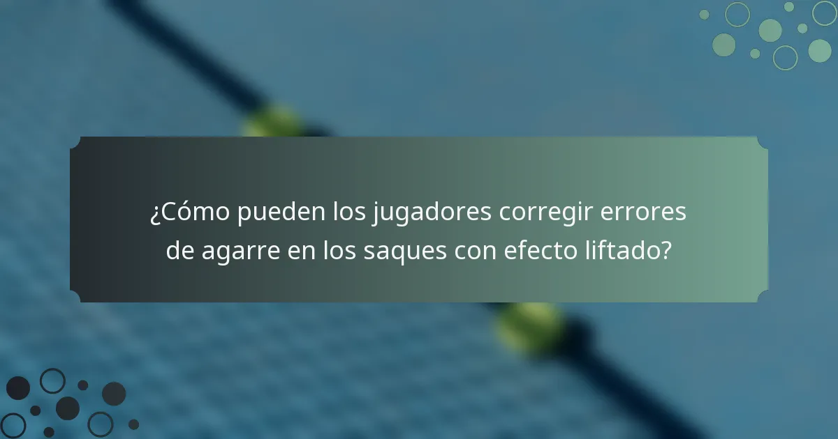 ¿Cómo pueden los jugadores corregir errores de agarre en los saques con efecto liftado?