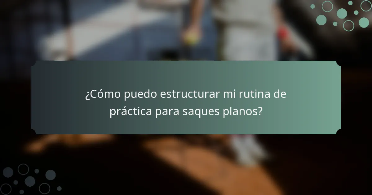 ¿Cómo puedo estructurar mi rutina de práctica para saques planos?