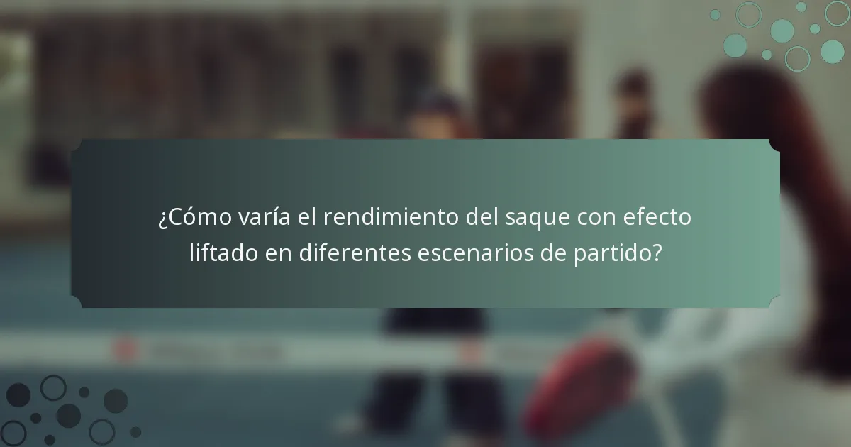 ¿Cómo varía el rendimiento del saque con efecto liftado en diferentes escenarios de partido?