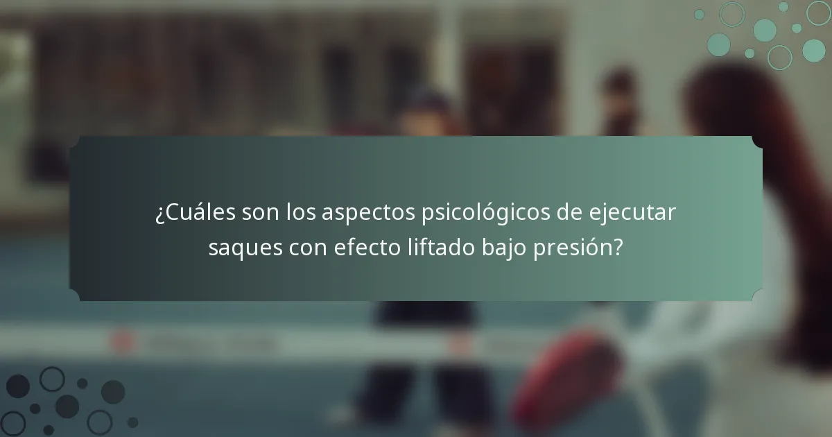 ¿Cuáles son los aspectos psicológicos de ejecutar saques con efecto liftado bajo presión?
