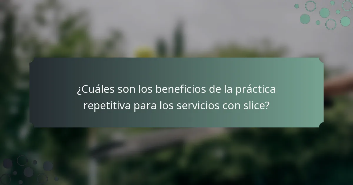 ¿Cuáles son los beneficios de la práctica repetitiva para los servicios con slice?