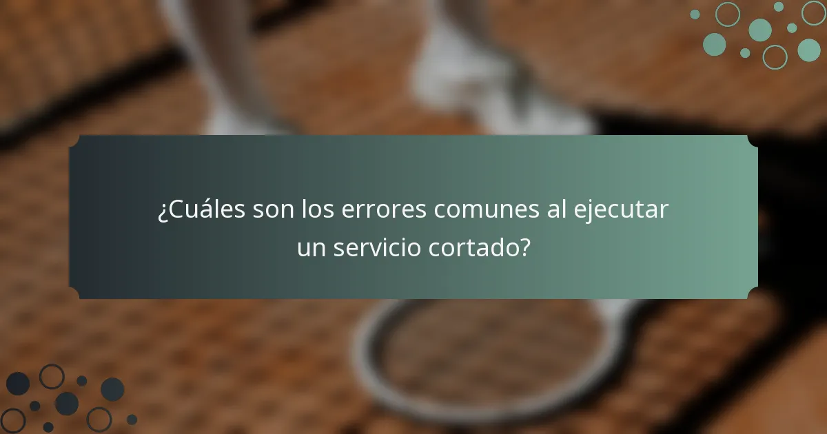 ¿Cuáles son los errores comunes al ejecutar un servicio cortado?