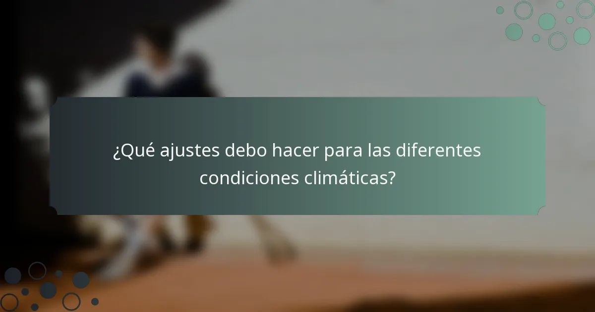 ¿Qué ajustes debo hacer para las diferentes condiciones climáticas?
