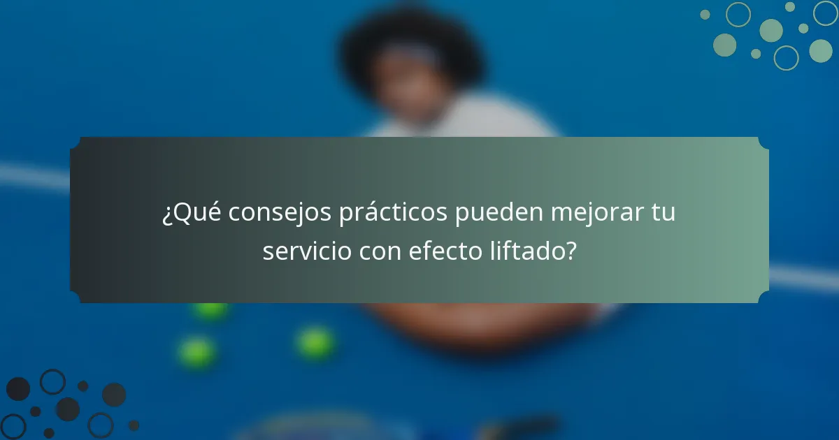 ¿Qué consejos prácticos pueden mejorar tu servicio con efecto liftado?