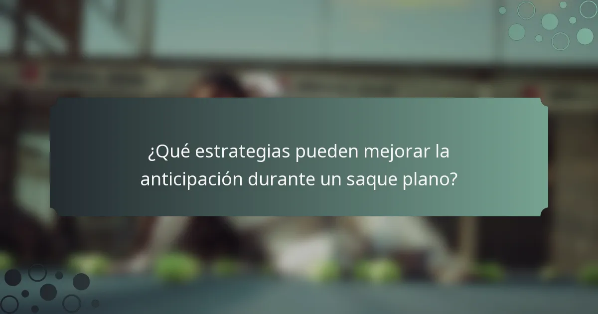 ¿Qué estrategias pueden mejorar la anticipación durante un saque plano?