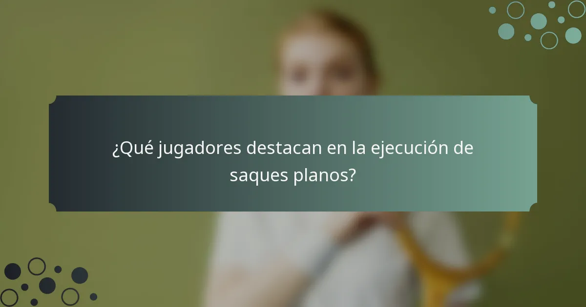 ¿Qué jugadores destacan en la ejecución de saques planos?