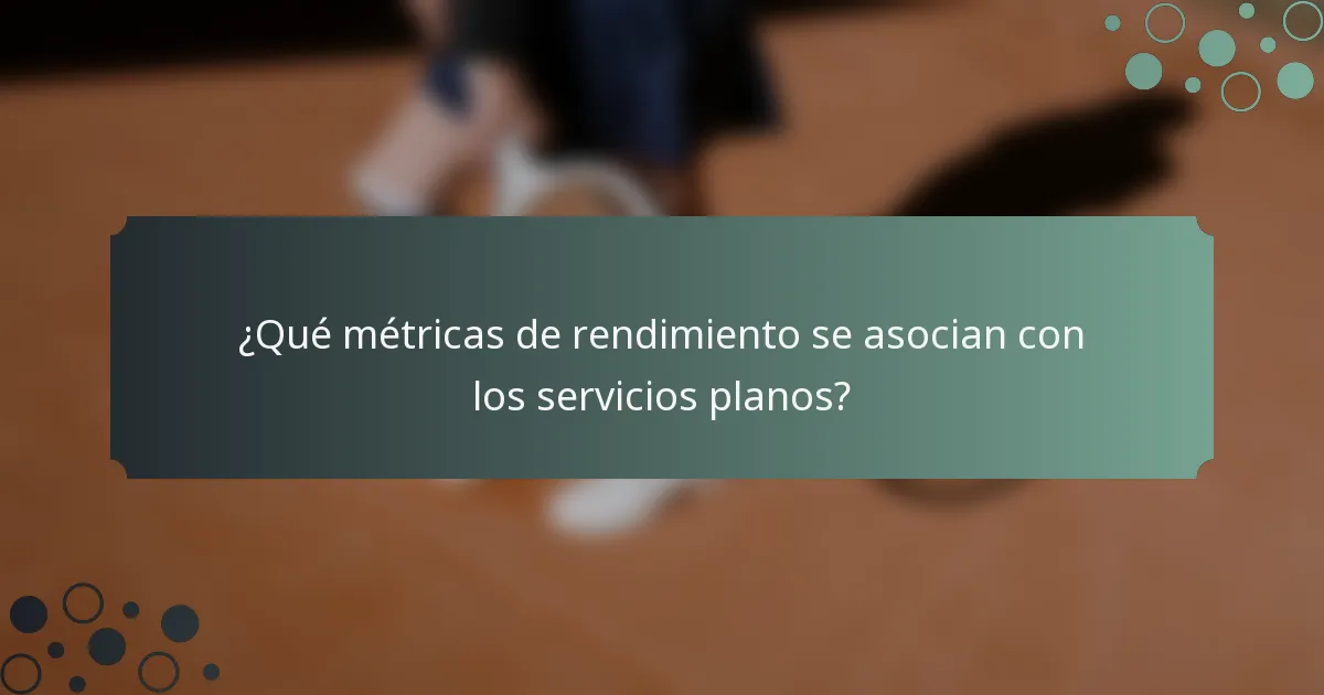 ¿Qué métricas de rendimiento se asocian con los servicios planos?
